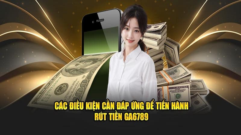 Điều kiện và yêu cầu rút tiền GA6789